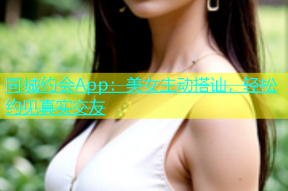 同城约会App：美女主动搭讪，轻松约见真实交友