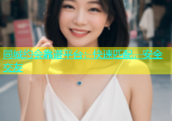 同城约会靠谱平台：快速匹配，安全交友