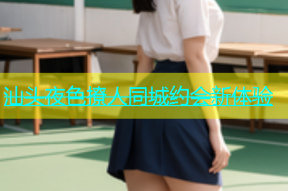 汕头夜色撩人同城约会新体验