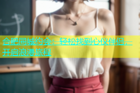 合肥同城约会：轻松找到心仪伴侣，开启浪漫旅程