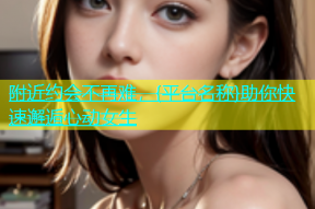 附近约会不再难，{平台名称}助你快速邂逅心动女生