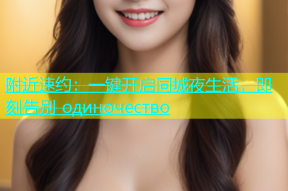 附近速约：一键开启同城夜生活，即刻告别 одиночество