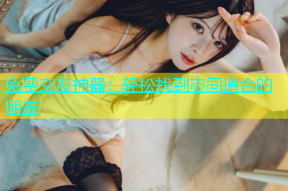 免费交友神器：轻松找到志同道合的朋友