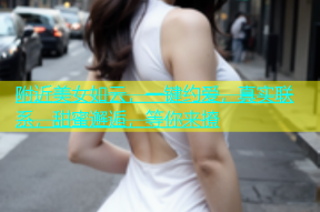 附近美女如云，一键约爱，真实联系，甜蜜邂逅，等你来撩