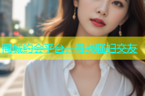 同城约会平台，寻找骚妇交友