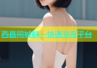 西昌同城群，快速交友平台