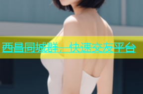 西昌同城群，快速交友平台