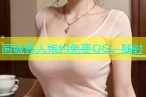 同城真人炮约免费QQ，随时