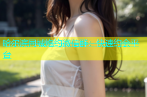 哈尔滨同城炮约微信群：快速约会平台