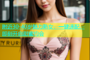 附近30-40岁魅力熟女，一键速配，即刻开启甜蜜约会
