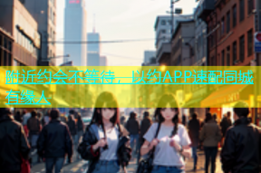 附近约会不等待，以约APP速配同城有缘人
