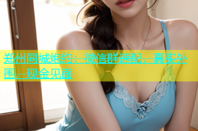 郑州同城炮约：微信群速配，真实外围，现金见面