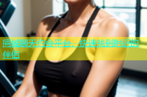 同城聊天约会平台，快速找到附近的伴侣