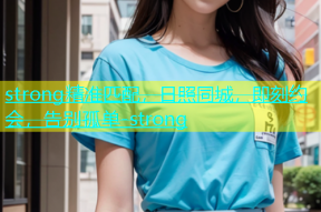 strong精准匹配，日照同城，即刻约会，告别孤单-strong