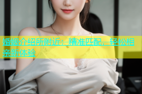婚姻介绍所附近：精准匹配，轻松相亲新体验