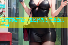 普洱同城平台：轻松找到志同道合的伴侣