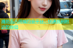 潍坊五八同城约会平台，快速找到附近的伴侣