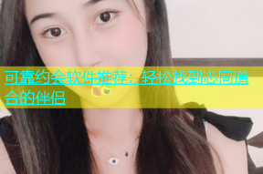 可靠约会软件推荐：轻松找到志同道合的伴侣