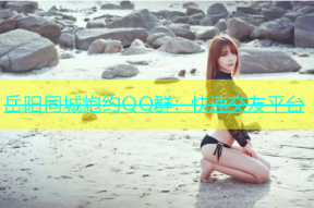 岳阳同城炮约QQ群：快速交友平台