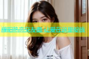 濮阳热恋交友圈 让爱在这里绽放