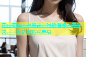 江山同城：寂寞夜，附近有缘人等你来，一键约会摆脱单身
