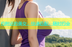 约附近的美女，快速匹配，随时约会