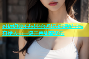 附近约会不愁{平台名}帮你速配同城有缘人，一键开启甜蜜邂逅