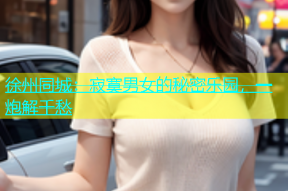 徐州同城：寂寞男女的秘密乐园，一炮解千愁