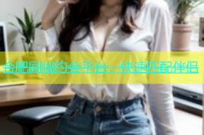 合肥同城约会平台，快速匹配伴侣