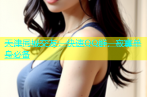 天津同城交友：快速QQ群，寂寞单身必备
