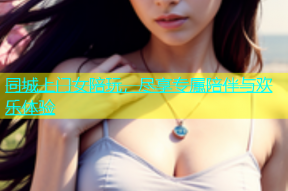 同城上门女陪玩，尽享专属陪伴与欢乐体验