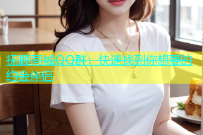 抚顺同城QQ群：快速找到你想要的约会伴侣