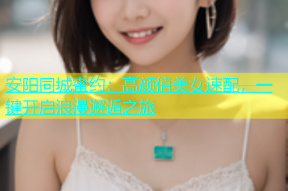 安阳同城蜜约：高颜值美女速配，一键开启浪漫邂逅之旅