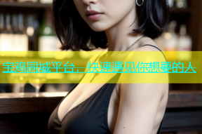 宝鸡同城平台，快速遇见你想要的人