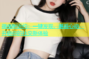 微信附近约：一键发现，邂逅心动，开启你的社交新体验