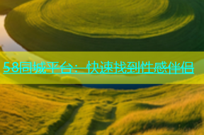 58同城平台：快速找到性感伴侣