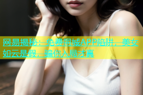 网易揭秘：免费同城APP陷阱，美女如云是假，骗你入局才真