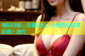 绵阳同城：寂寞的你，今晚想和谁零距离？速约