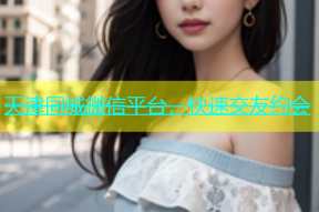 天津同城微信平台，快速交友约会