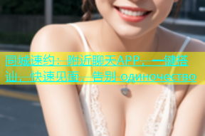 同城速约：附近聊天APP，一键搭讪，快速见面，告别 одиночество