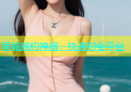 同城炮约神器：快速约会平台