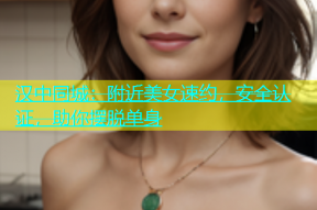 汉中同城：附近美女速约，安全认证，助你摆脱单身
