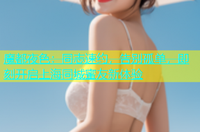 魔都夜色：同志速约，告别孤单，即刻开启上海同城蜜友新体验