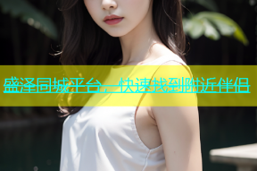 盛泽同城平台，快速找到附近伴侣