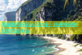 同城炮约网站入口大全，快速找到附近的约会平台