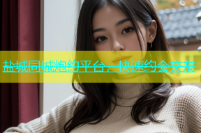 盐城同城炮约平台，快速约会交友