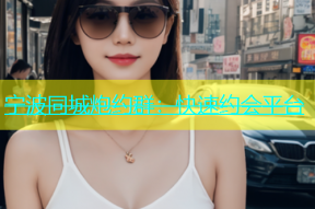 宁波同城炮约群：快速约会平台