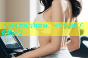 天津同城炮约微信号，轻松找到附近优质伴侣