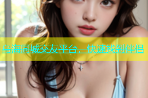 乌海同城交友平台，快速找到伴侣