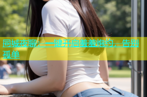 同城夜聊：一键开启羞羞炮约，告别孤单